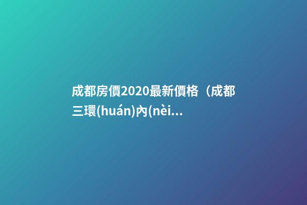 成都房價2020最新價格（成都三環(huán)內(nèi)房價2020最新價格）