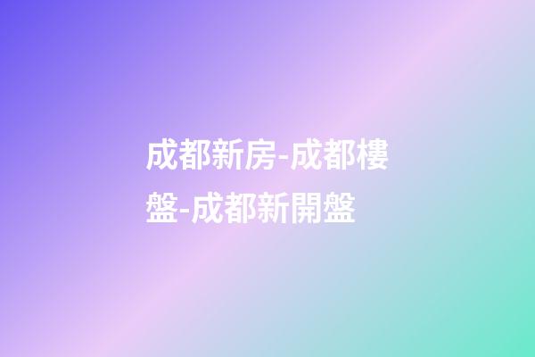 成都新房-成都樓盤-成都新開盤