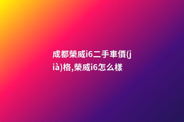 成都榮威i6二手車價(jià)格,榮威i6怎么樣