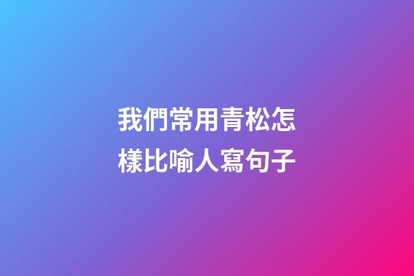 我們常用青松怎樣比喻人寫句子