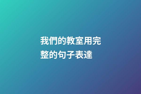 我們的教室用完整的句子表達