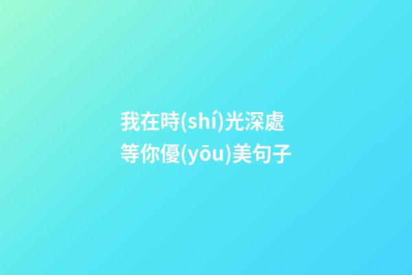 我在時(shí)光深處等你優(yōu)美句子