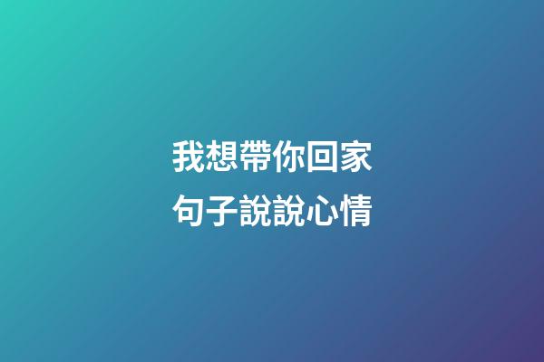 我想帶你回家句子說說心情