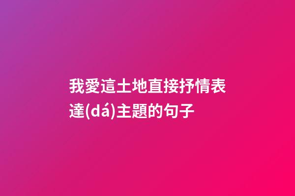 我愛這土地直接抒情表達(dá)主題的句子