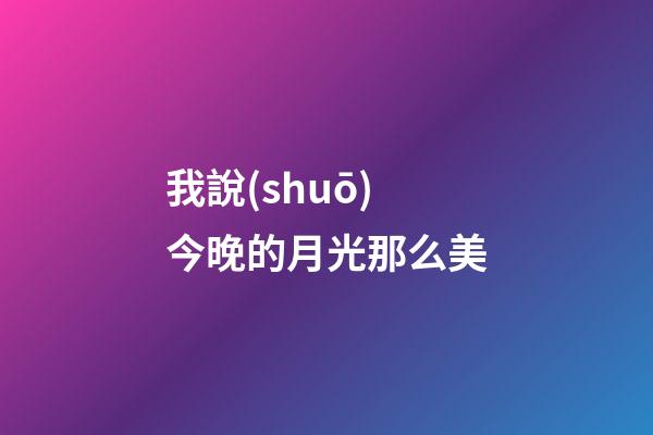 我說(shuō)今晚的月光那么美