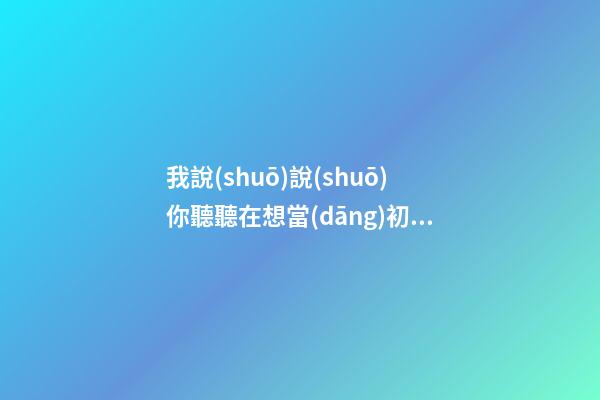 我說(shuō)說(shuō)你聽聽在想當(dāng)初小孩子