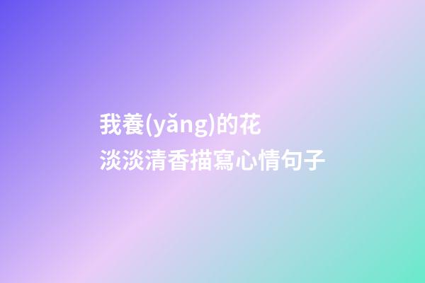 我養(yǎng)的花淡淡清香描寫心情句子