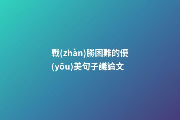 戰(zhàn)勝困難的優(yōu)美句子議論文