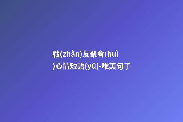 戰(zhàn)友聚會(huì)心情短語(yǔ)-唯美句子