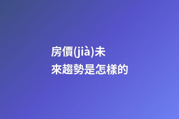 房價(jià)未來趨勢是怎樣的