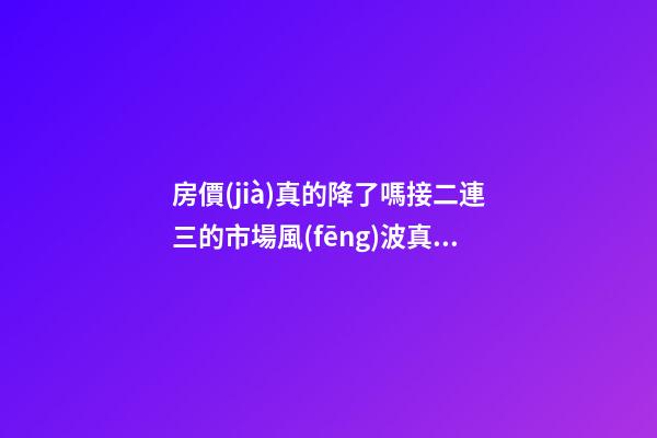 房價(jià)真的降了嗎?接二連三的市場風(fēng)波真是降價(jià)惹的禍嗎?