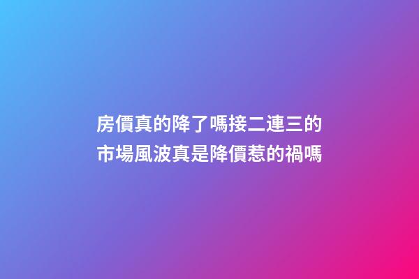 房價真的降了嗎?接二連三的市場風波真是降價惹的禍嗎?