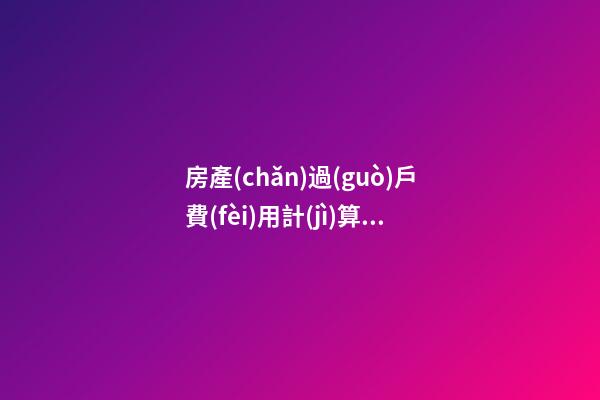 房產(chǎn)過(guò)戶費(fèi)用計(jì)算器（120平方房子過(guò)戶大概多少錢）