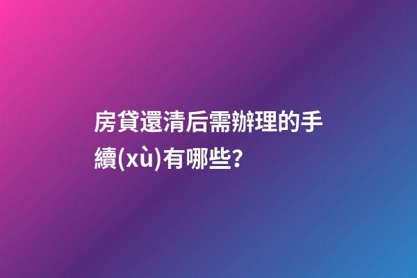 房貸還清后需辦理的手續(xù)有哪些？