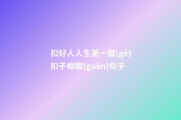 扣好人人生第一個(gè)扣子相關(guān)句子