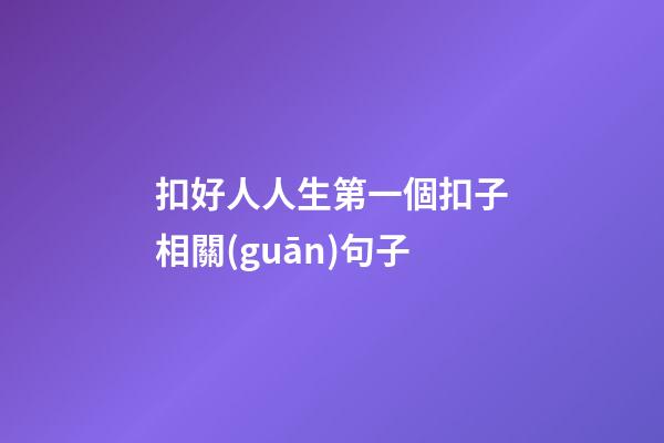 扣好人人生第一個扣子相關(guān)句子