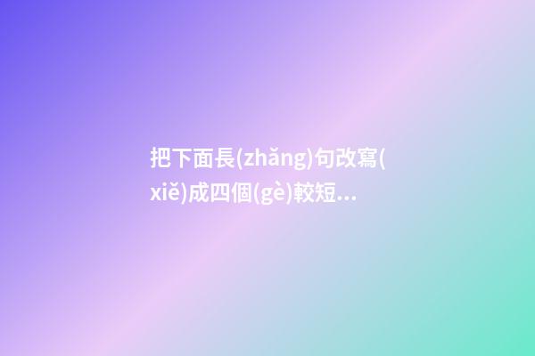 把下面長(zhǎng)句改寫(xiě)成四個(gè)較短的句子_是意思表達(dá)的更清楚由中國(guó)