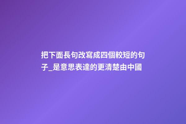 把下面長句改寫成四個較短的句子_是意思表達的更清楚由中國