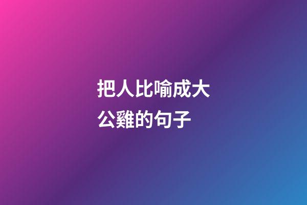 把人比喻成大公雞的句子