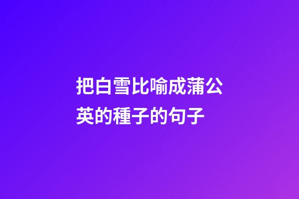 把白雪比喻成蒲公英的種子的句子