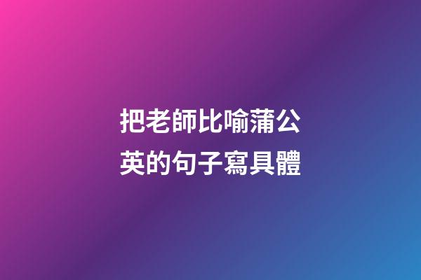 把老師比喻蒲公英的句子寫具體