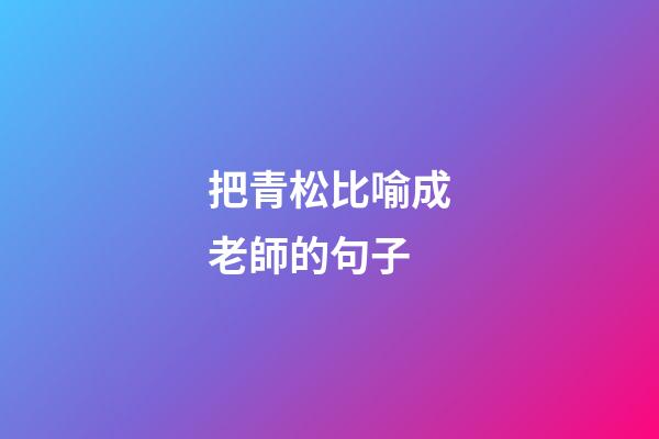 把青松比喻成老師的句子