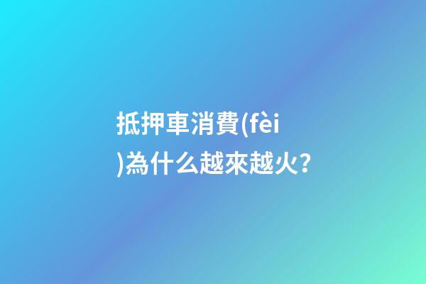 抵押車消費(fèi)為什么越來越火？