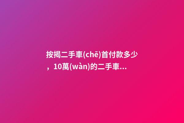 按揭二手車(chē)首付款多少，10萬(wàn)的二手車(chē)首付50分36期每月還多少