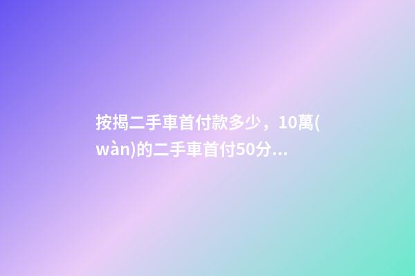 按揭二手車首付款多少，10萬(wàn)的二手車首付50分36期每月還多少