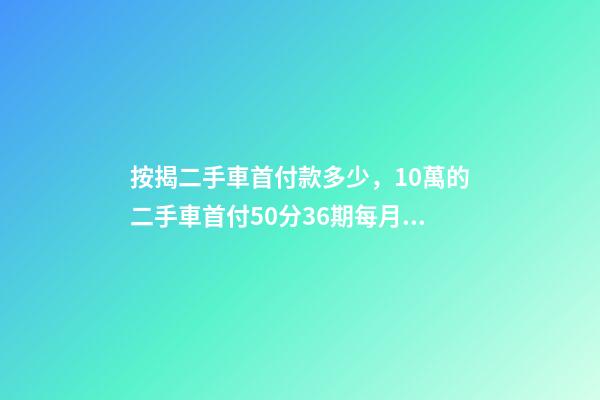 按揭二手車首付款多少，10萬的二手車首付50分36期每月還多少