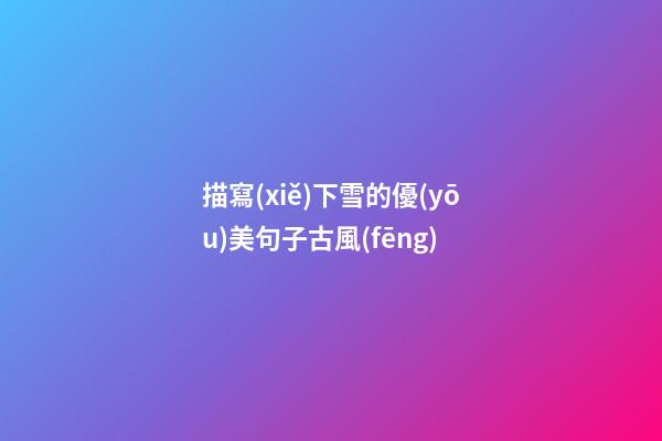 描寫(xiě)下雪的優(yōu)美句子古風(fēng)