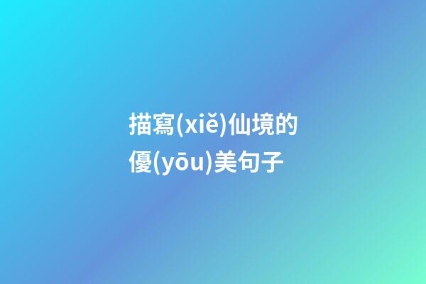 描寫(xiě)仙境的優(yōu)美句子