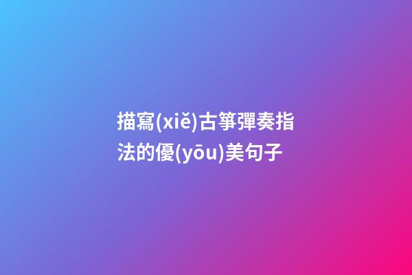 描寫(xiě)古箏彈奏指法的優(yōu)美句子