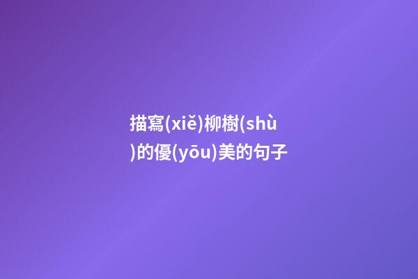 描寫(xiě)柳樹(shù)的優(yōu)美的句子