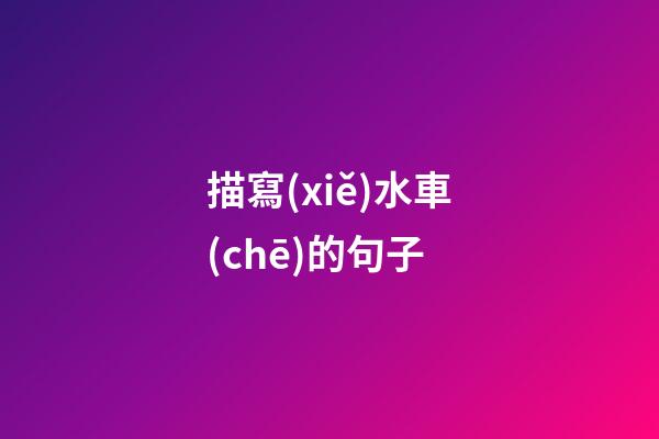 描寫(xiě)水車(chē)的句子