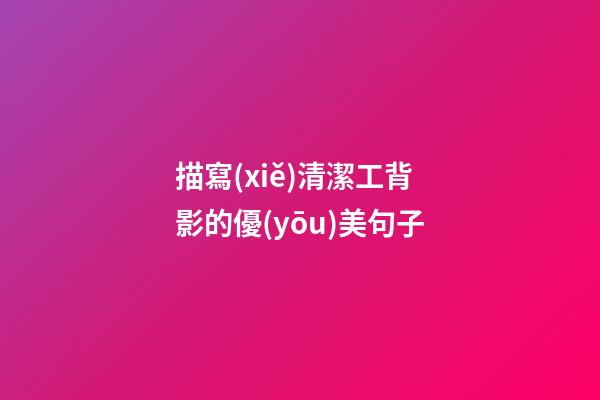 描寫(xiě)清潔工背影的優(yōu)美句子