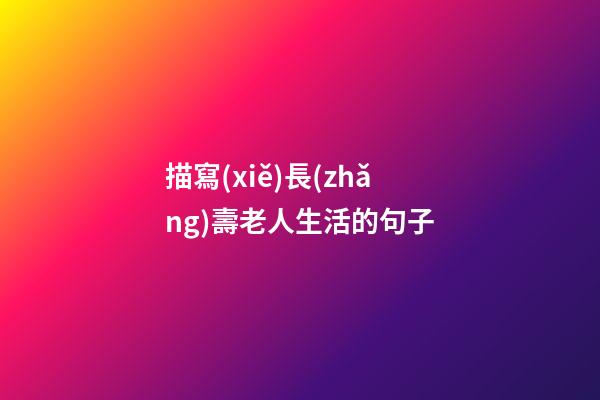 描寫(xiě)長(zhǎng)壽老人生活的句子