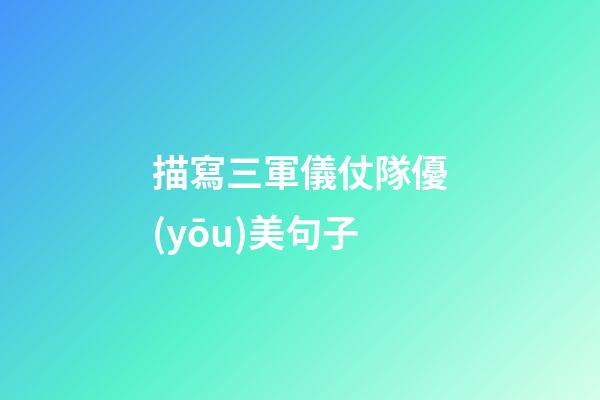 描寫三軍儀仗隊優(yōu)美句子