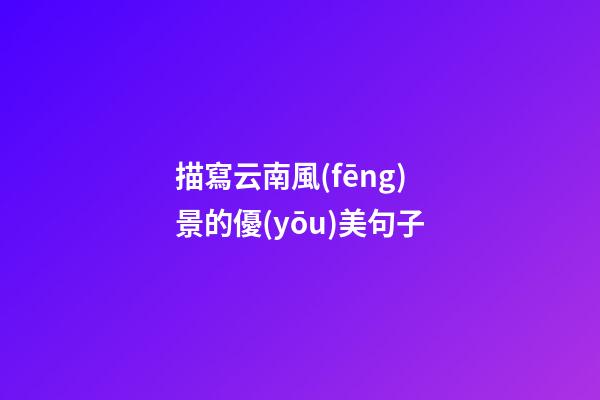 描寫云南風(fēng)景的優(yōu)美句子