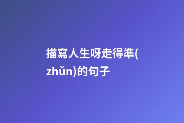 描寫人生呀走得準(zhǔn)的句子