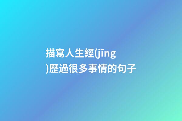 描寫人生經(jīng)歷過很多事情的句子