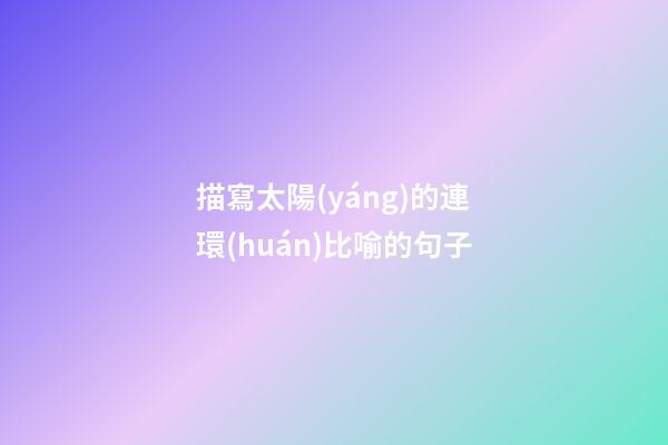 描寫太陽(yáng)的連環(huán)比喻的句子