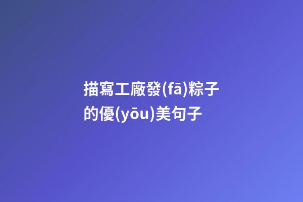 描寫工廠發(fā)粽子的優(yōu)美句子