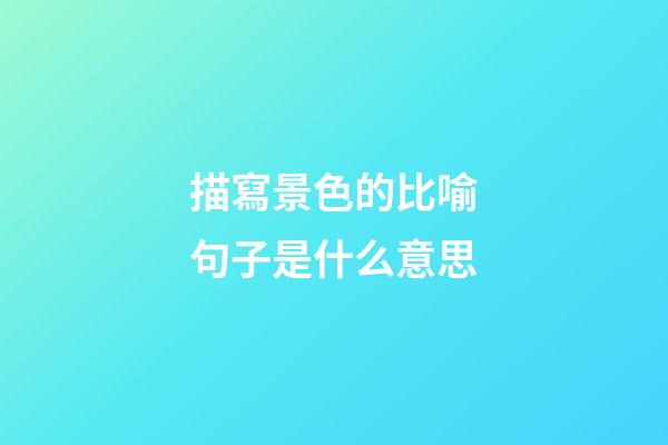 描寫景色的比喻句子是什么意思