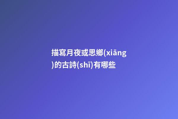 描寫月夜或思鄉(xiāng)的古詩(shī)有哪些