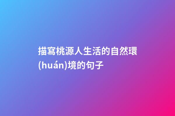 描寫桃源人生活的自然環(huán)境的句子