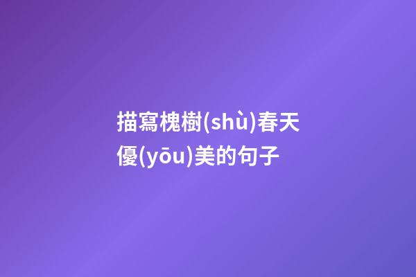 描寫槐樹(shù)春天優(yōu)美的句子