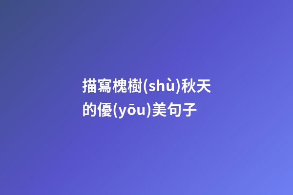 描寫槐樹(shù)秋天的優(yōu)美句子