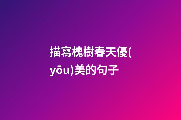 描寫槐樹春天優(yōu)美的句子