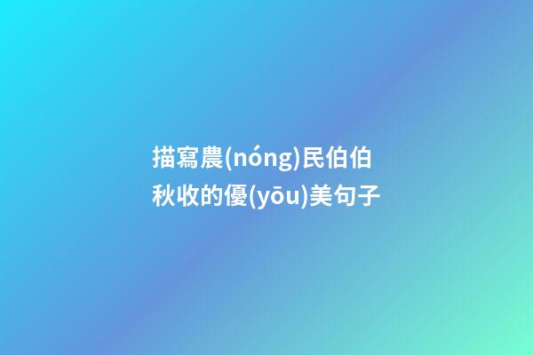 描寫農(nóng)民伯伯秋收的優(yōu)美句子